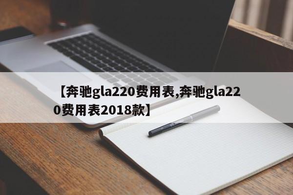 【奔驰gla220费用表,奔驰gla220费用表2018款】