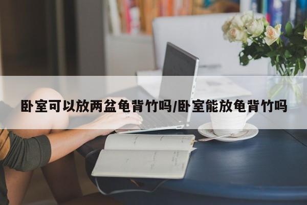 卧室可以放两盆龟背竹吗/卧室能放龟背竹吗
