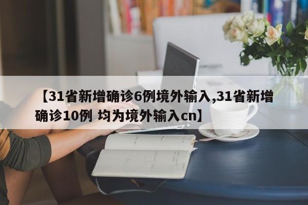 【31省新增确诊6例境外输入,31省新增确诊10例 均为境外输入cn】