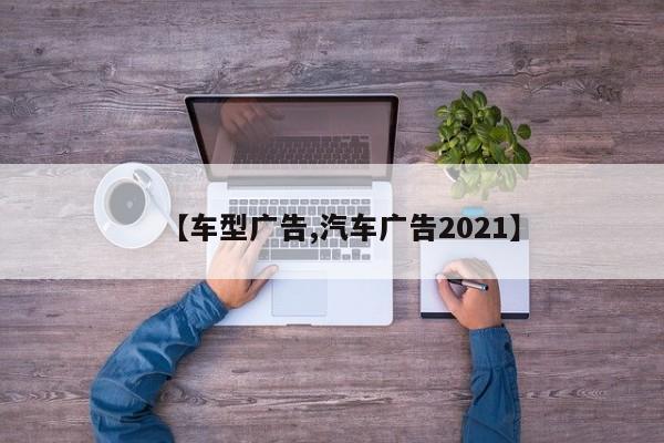 【车型广告,汽车广告2021】
