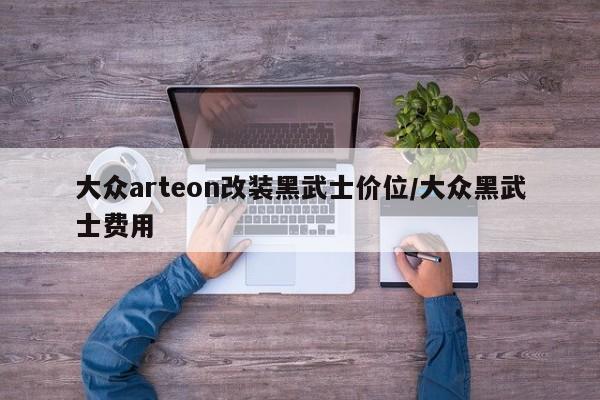 大众arteon改装黑武士价位/大众黑武士费用