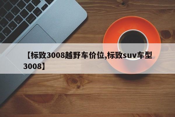 【标致3008越野车价位,标致suv车型3008】