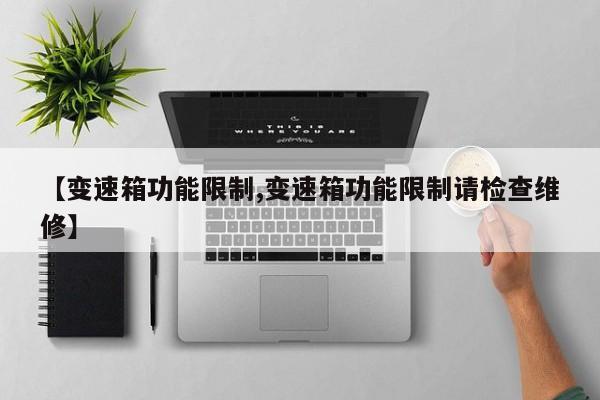 【变速箱功能限制,变速箱功能限制请检查维修】