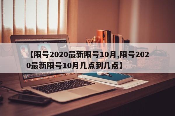 【限号2020最新限号10月,限号2020最新限号10月几点到几点】
