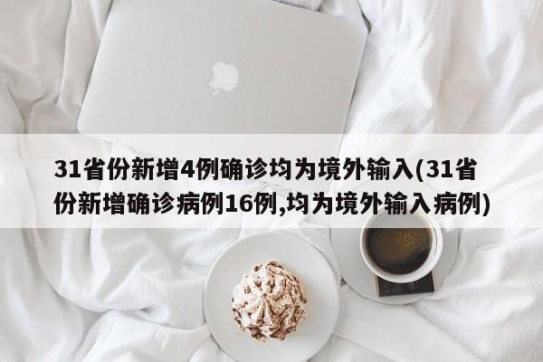 31省份新增4例确诊均为境外输入(31省份新增确诊病例16例,均为境外输入病例)