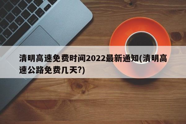 清明高速免费时间2022最新通知(清明高速公路免费几天?)