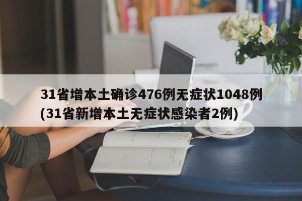 31省增本土确诊476例无症状1048例(31省新增本土无症状感染者2例)