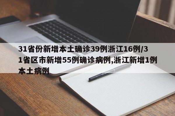 31省份新增本土确诊39例浙江16例/31省区市新增55例确诊病例,浙江新增1例本土病例