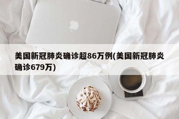 美国新冠肺炎确诊超86万例(美国新冠肺炎确诊679万)