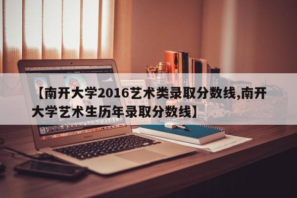【南开大学2016艺术类录取分数线,南开大学艺术生历年录取分数线】