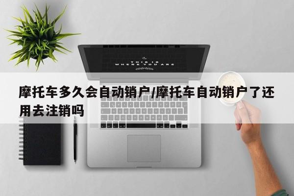摩托车多久会自动销户/摩托车自动销户了还用去注销吗