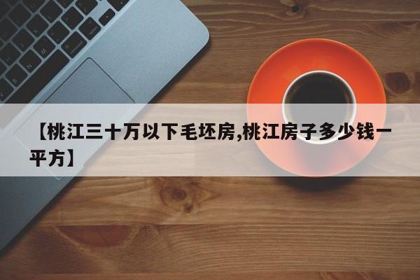 【桃江三十万以下毛坯房,桃江房子多少钱一平方】