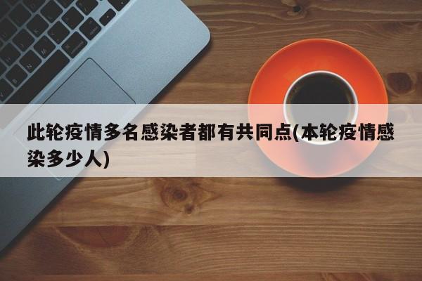此轮疫情多名感染者都有共同点(本轮疫情感染多少人)