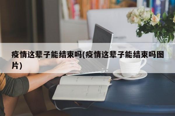 疫情这辈子能结束吗(疫情这辈子能结束吗图片)