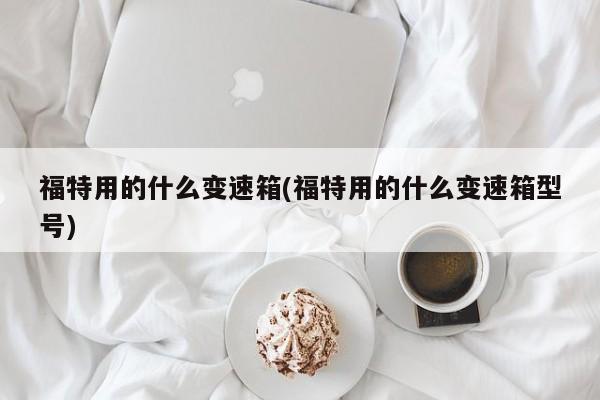 福特用的什么变速箱(福特用的什么变速箱型号)