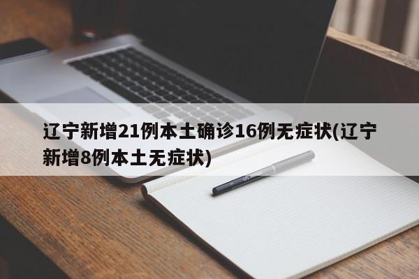 辽宁新增21例本土确诊16例无症状(辽宁新增8例本土无症状)