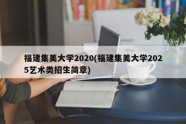 福建集美大学2020(福建集美大学2025艺术类招生简章)