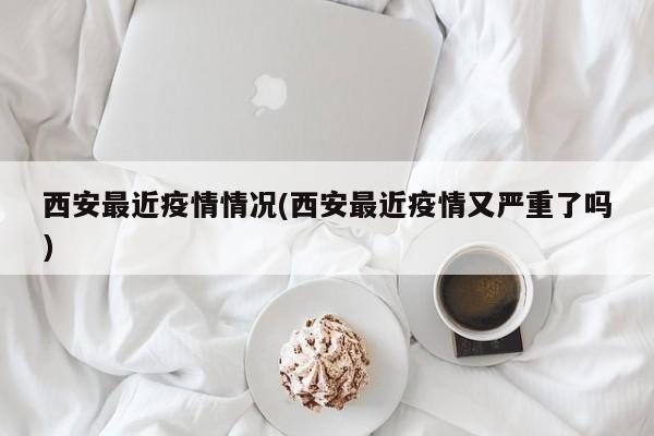 西安最近疫情情况(西安最近疫情又严重了吗)