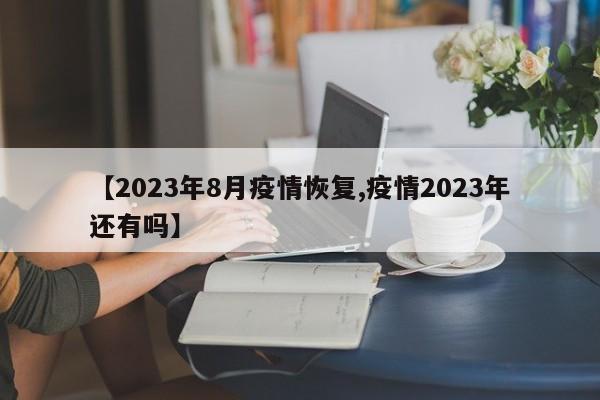 【2023年8月疫情恢复,疫情2023年还有吗】