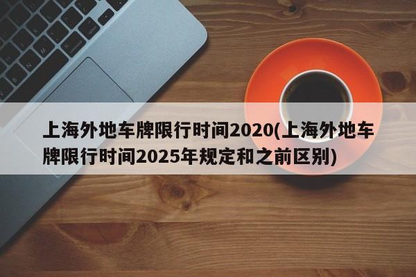 上海外地车牌限行时间2020(上海外地车牌限行时间2025年规定和之前区别)