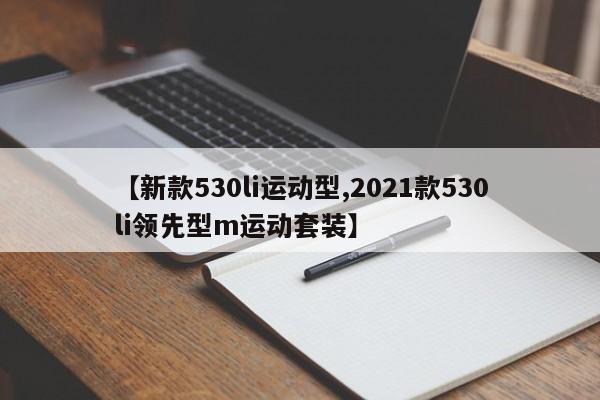 【新款530li运动型,2021款530li领先型m运动套装】