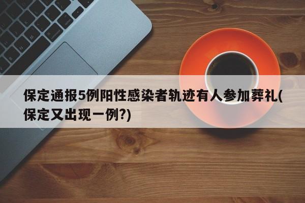 保定通报5例阳性感染者轨迹有人参加葬礼(保定又出现一例?)