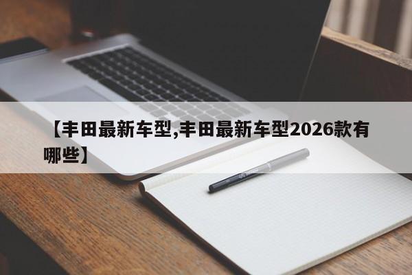 【丰田最新车型,丰田最新车型2026款有哪些】
