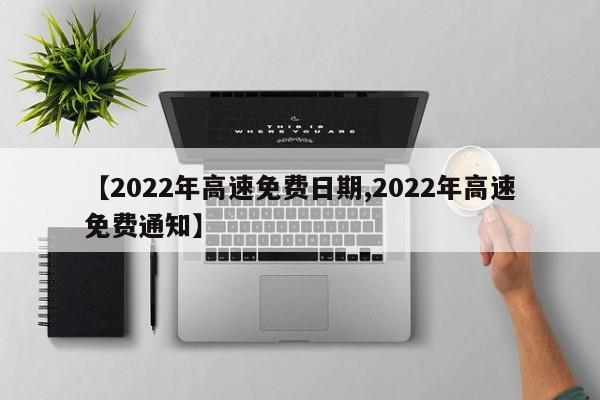 【2022年高速免费日期,2022年高速免费通知】