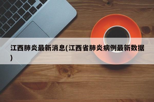 江西肺炎最新消息(江西省肺炎病例最新数据)