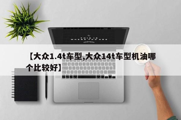 【大众1.4t车型,大众14t车型机油哪个比较好】