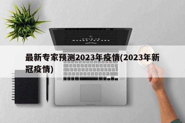 最新专家预测2023年疫情(2023年新冠疫情)