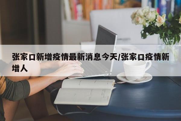 张家口新增疫情最新消息今天/张家口疫情新增人