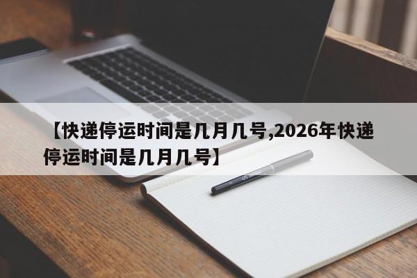 【快递停运时间是几月几号,2026年快递停运时间是几月几号】