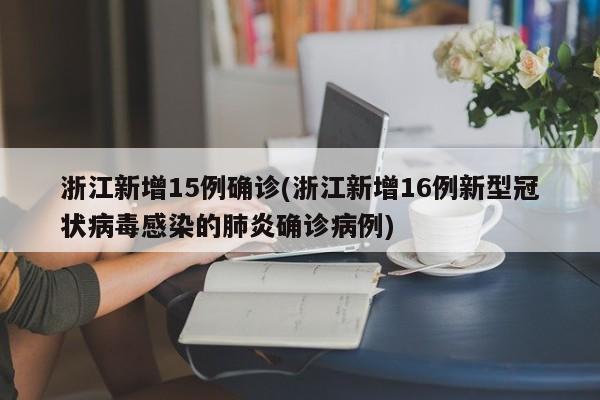 浙江新增15例确诊(浙江新增16例新型冠状病毒感染的肺炎确诊病例)