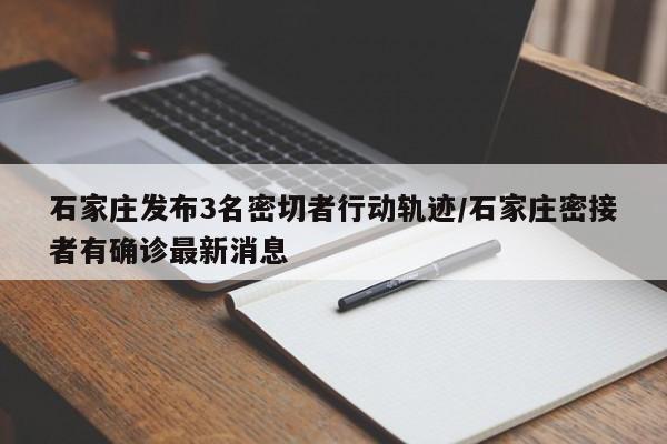 石家庄发布3名密切者行动轨迹/石家庄密接者有确诊最新消息