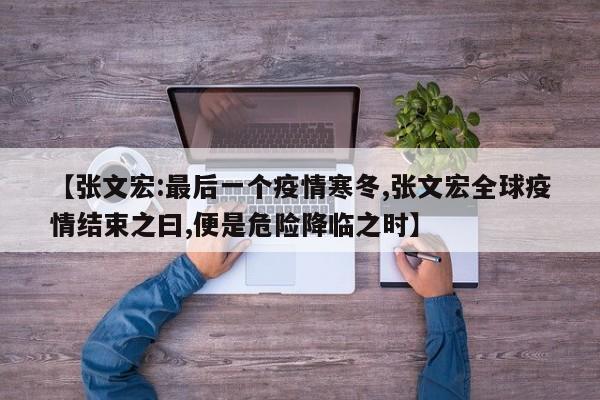 【张文宏:最后一个疫情寒冬,张文宏全球疫情结束之曰,便是危险降临之时】