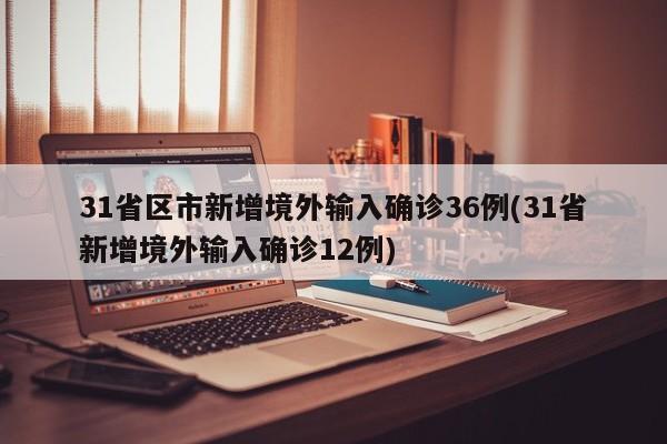 31省区市新增境外输入确诊36例(31省新增境外输入确诊12例)