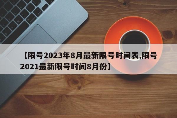 【限号2023年8月最新限号时间表,限号2021最新限号时间8月份】
