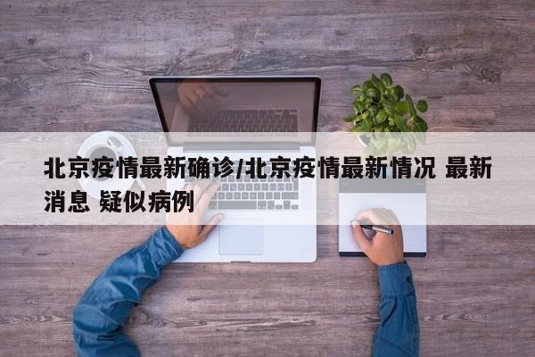北京疫情最新确诊/北京疫情最新情况 最新消息 疑似病例