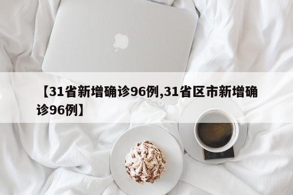 【31省新增确诊96例,31省区市新增确诊96例】