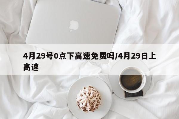 4月29号0点下高速免费吗/4月29日上高速