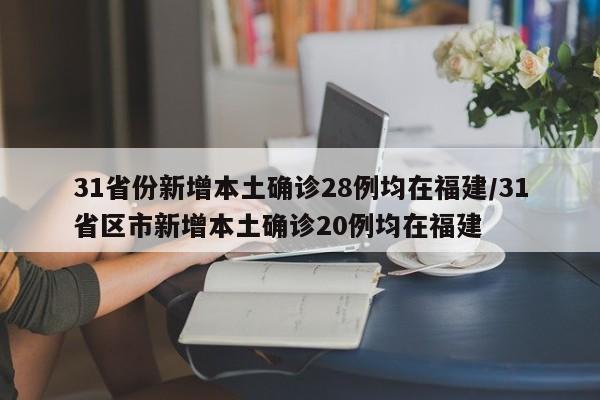 31省份新增本土确诊28例均在福建/31省区市新增本土确诊20例均在福建