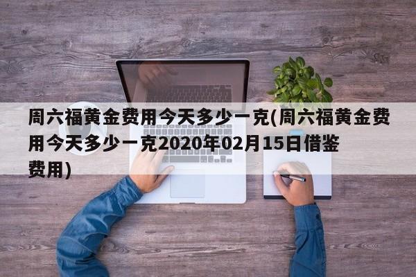 周六福黄金费用今天多少一克(周六福黄金费用今天多少一克2020年02月15日借鉴费用)