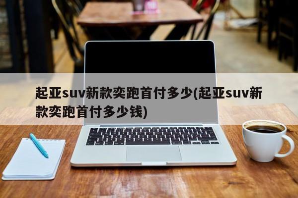 起亚suv新款奕跑首付多少(起亚suv新款奕跑首付多少钱)