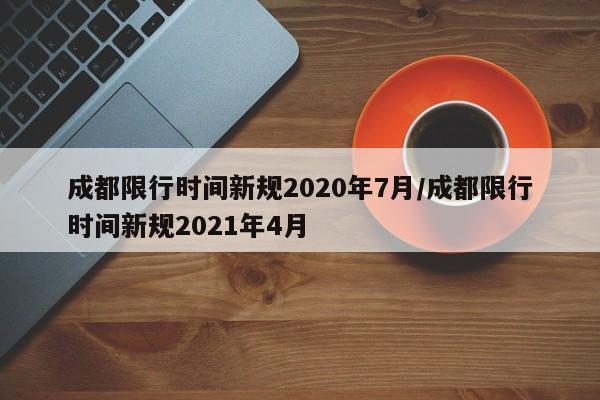 成都限行时间新规2020年7月/成都限行时间新规2021年4月