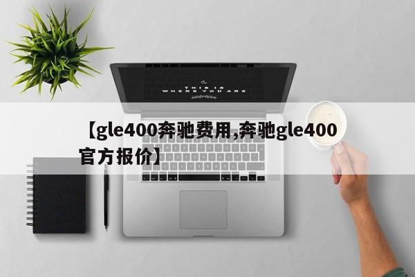 【gle400奔驰费用,奔驰gle400官方报价】