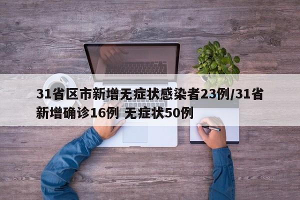 31省区市新增无症状感染者23例/31省新增确诊16例 无症状50例