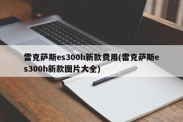 雷克萨斯es300h新款费用(雷克萨斯es300h新款图片大全)