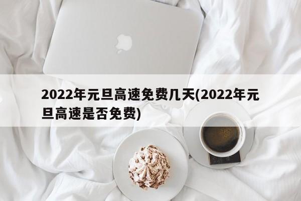 2022年元旦高速免费几天(2022年元旦高速是否免费)