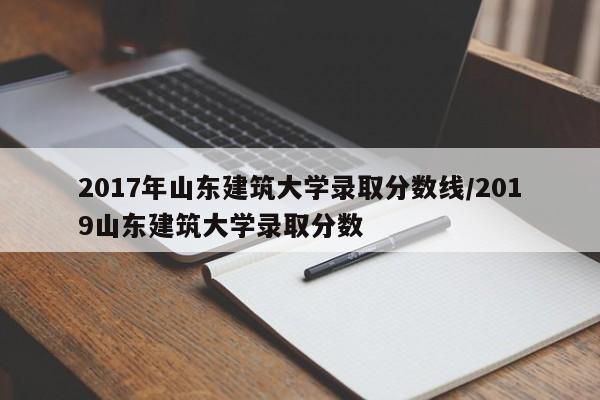 2017年山东建筑大学录取分数线/2019山东建筑大学录取分数